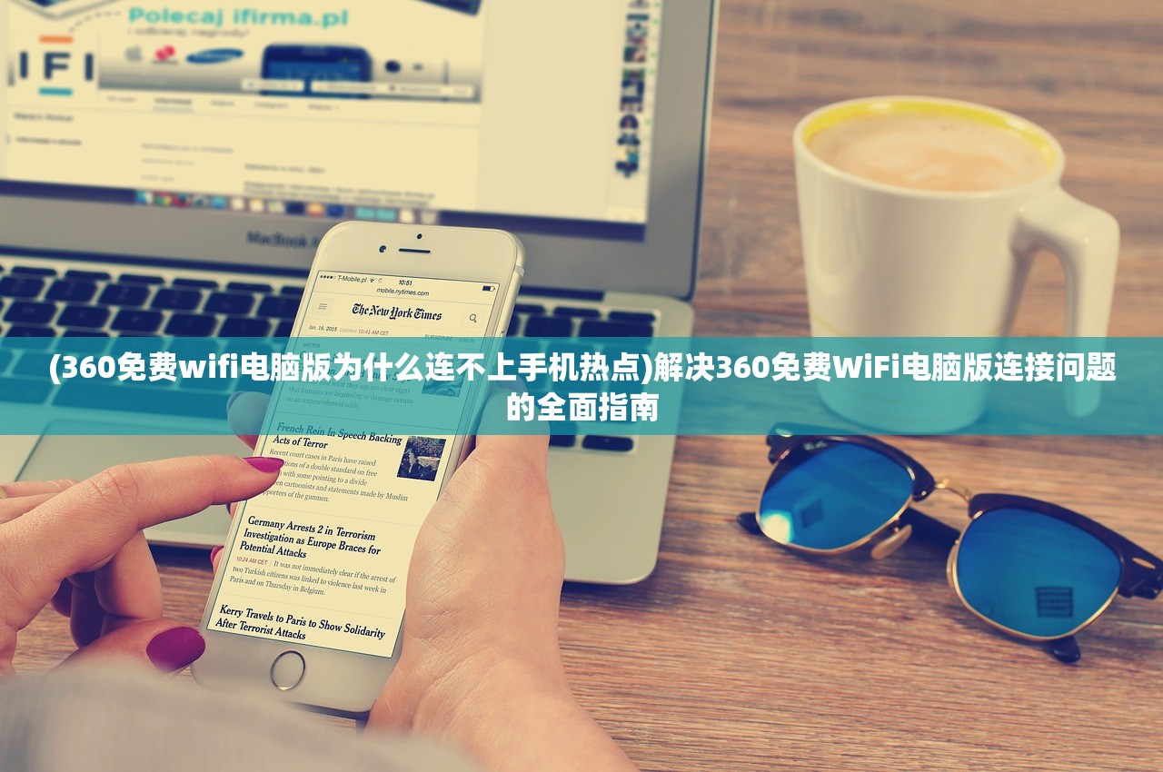 (360免费wifi电脑版为什么连不上手机热点)解决360免费WiFi电脑版连接问题的全面指南