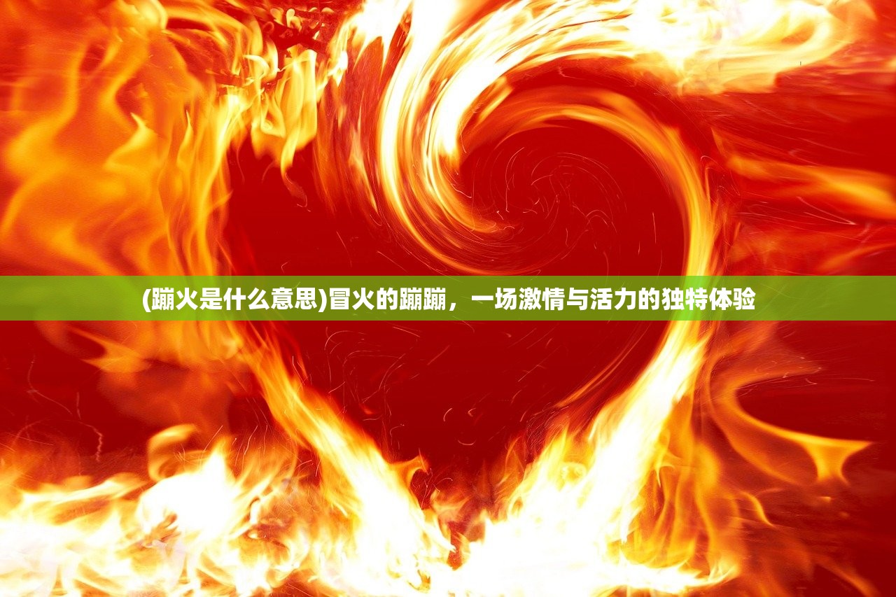 (蹦火是什么意思)冒火的蹦蹦，一场激情与活力的独特体验