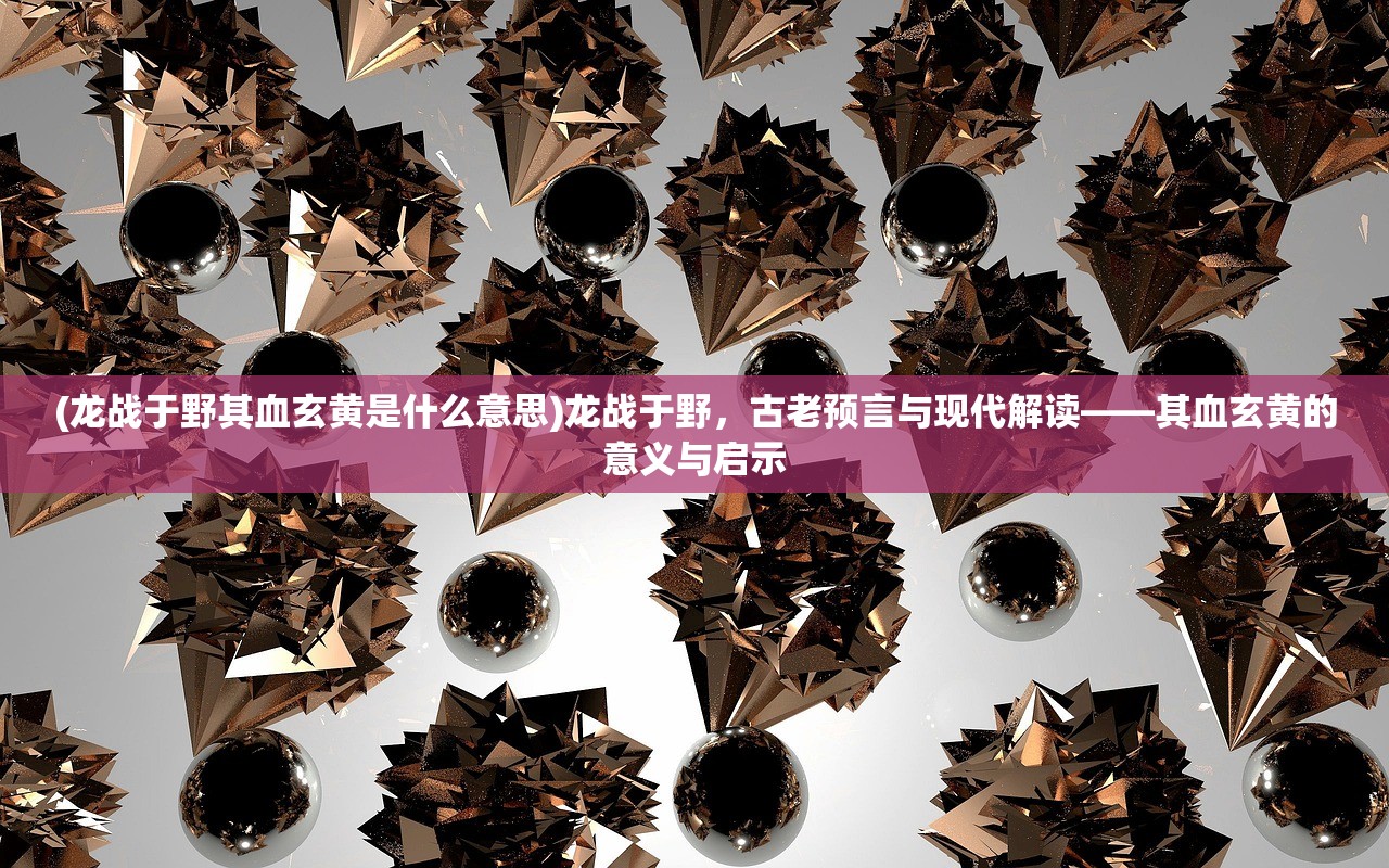 (龙战于野其血玄黄是什么意思)龙战于野，古老预言与现代解读——其血玄黄的意义与启示