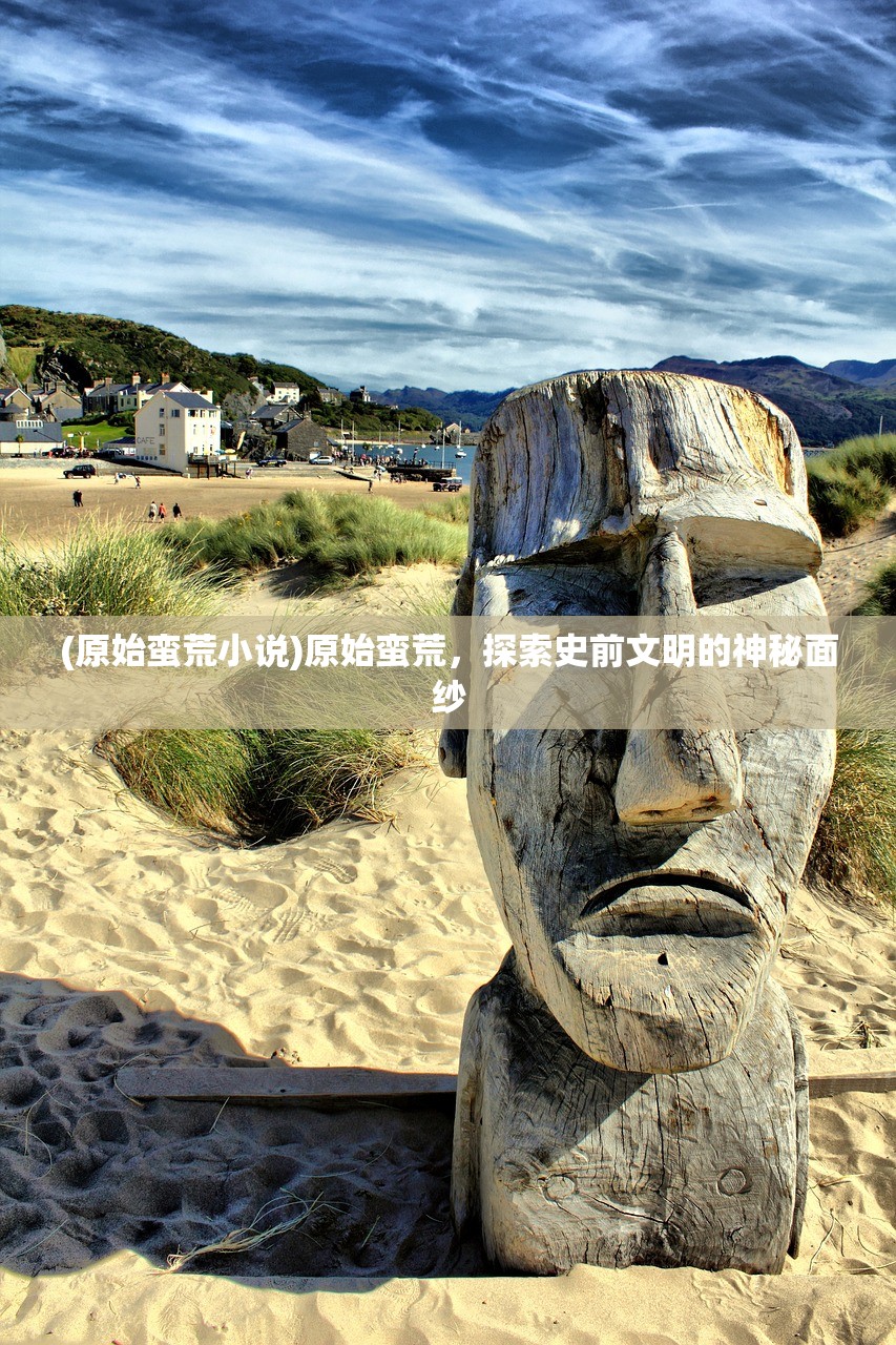 (原始蛮荒小说)原始蛮荒，探索史前文明的神秘面纱