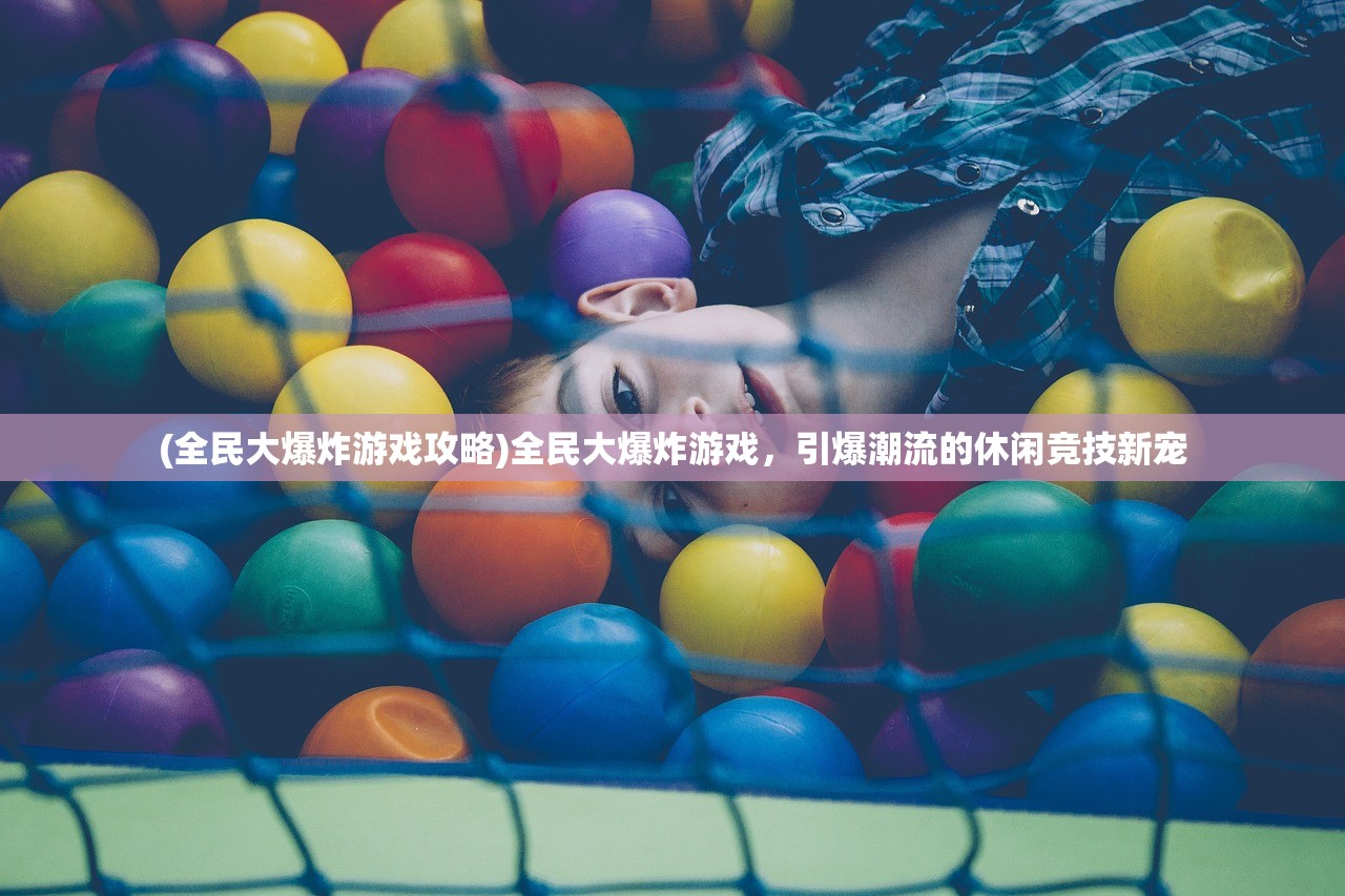 (全民大爆炸游戏攻略)全民大爆炸游戏，引爆潮流的休闲竞技新宠