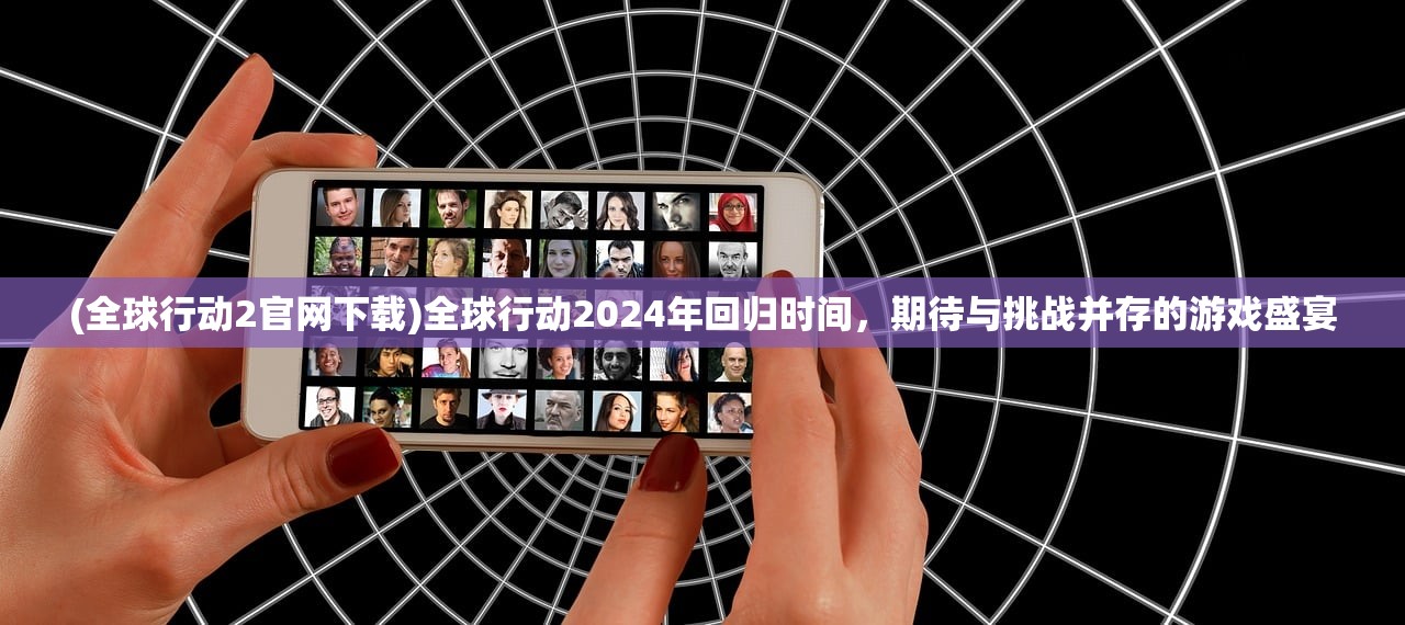 (全球行动2官网下载)全球行动2024年回归时间，期待与挑战并存的游戏盛宴