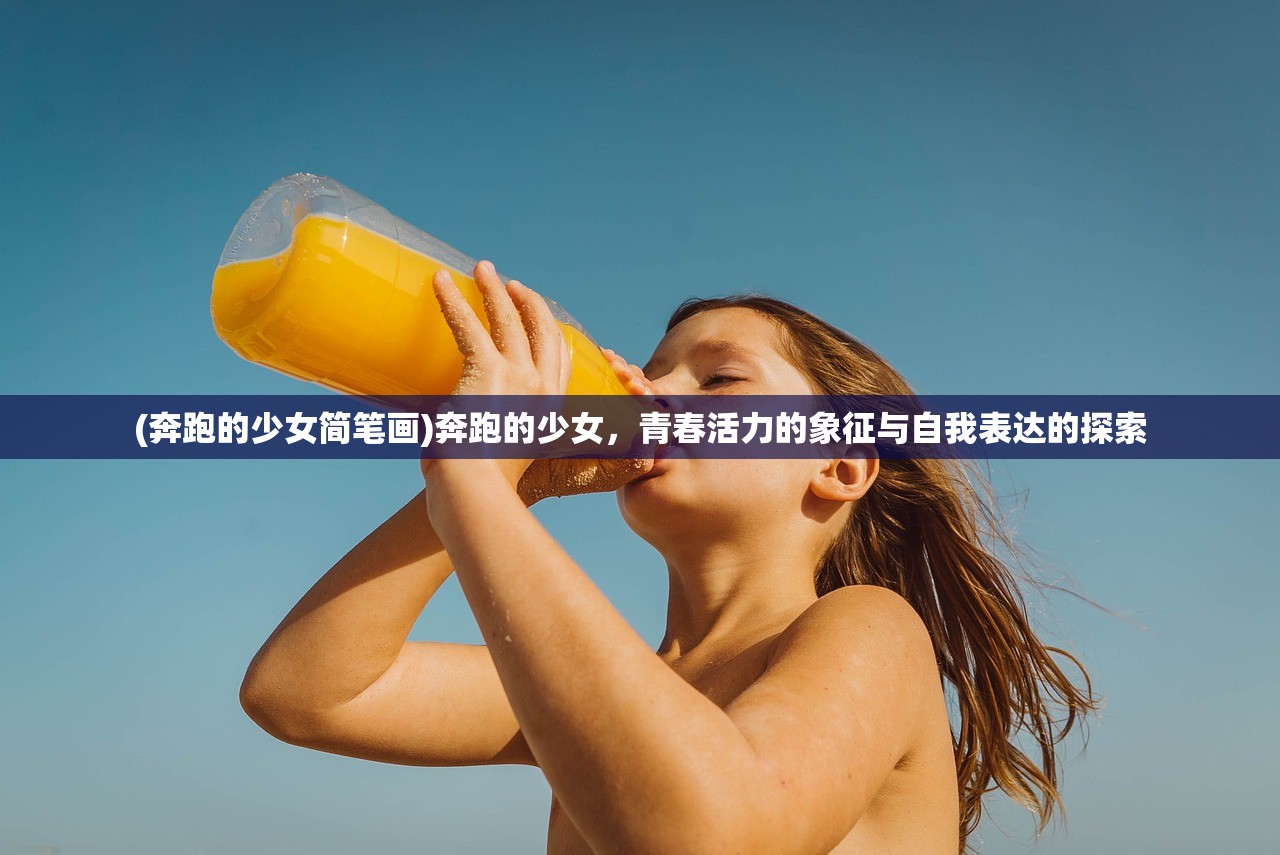 (奔跑的少女简笔画)奔跑的少女，青春活力的象征与自我表达的探索