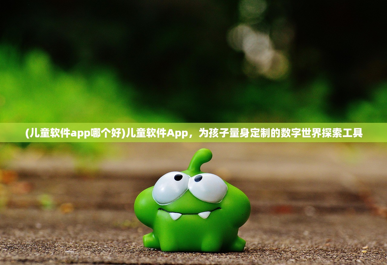 (儿童软件app哪个好)儿童软件App，为孩子量身定制的数字世界探索工具