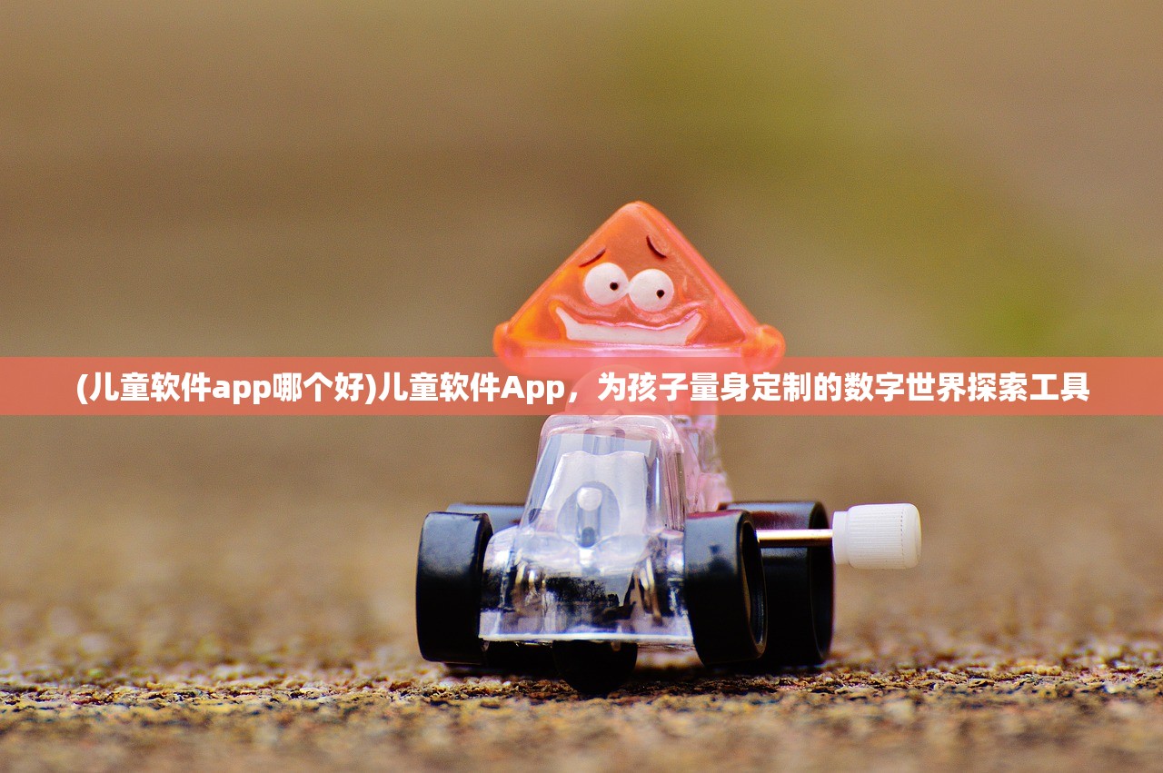 (儿童软件app哪个好)儿童软件App，为孩子量身定制的数字世界探索工具
