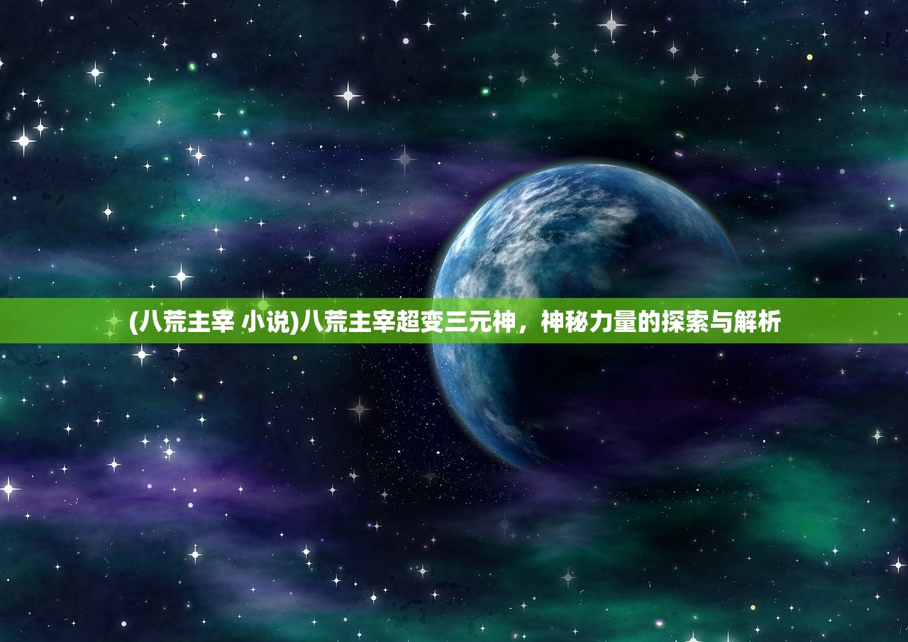 (八荒主宰 小说)八荒主宰超变三元神，神秘力量的探索与解析