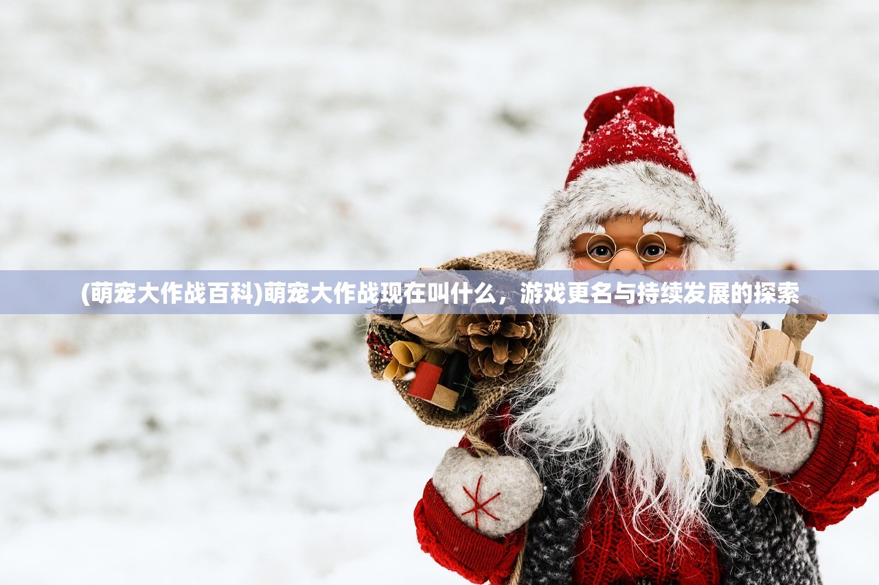 (萌宠大作战百科)萌宠大作战现在叫什么，游戏更名与持续发展的探索