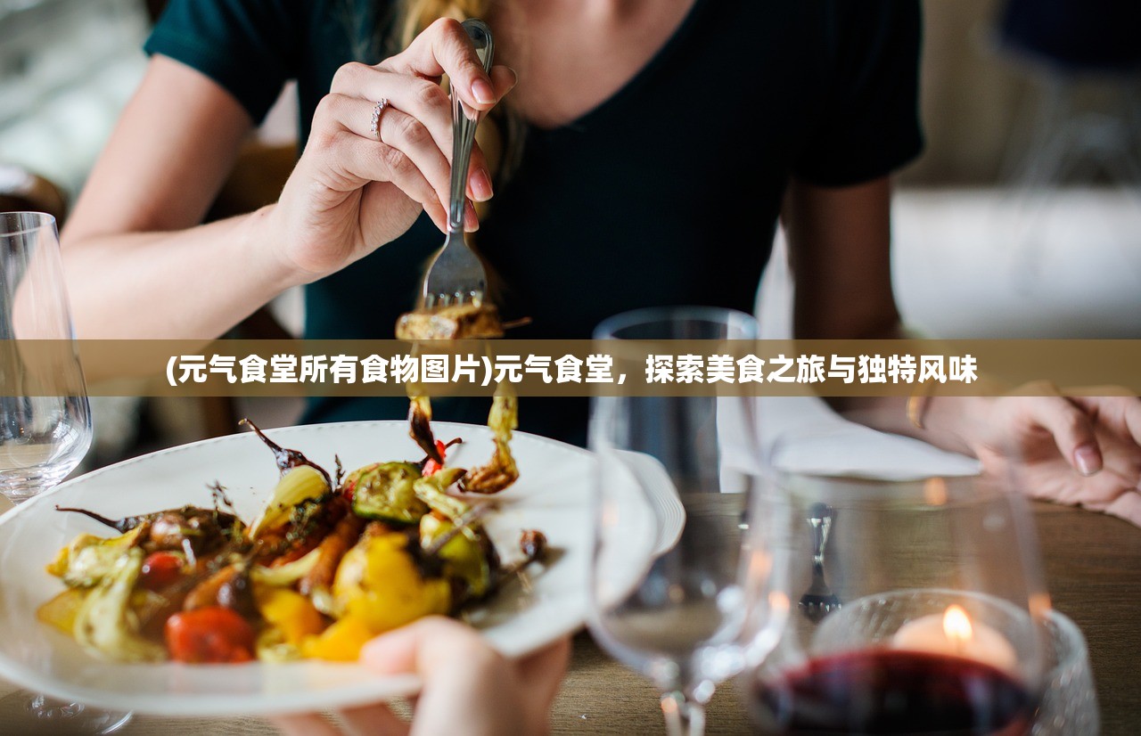 (元气食堂所有食物图片)元气食堂，探索美食之旅与独特风味