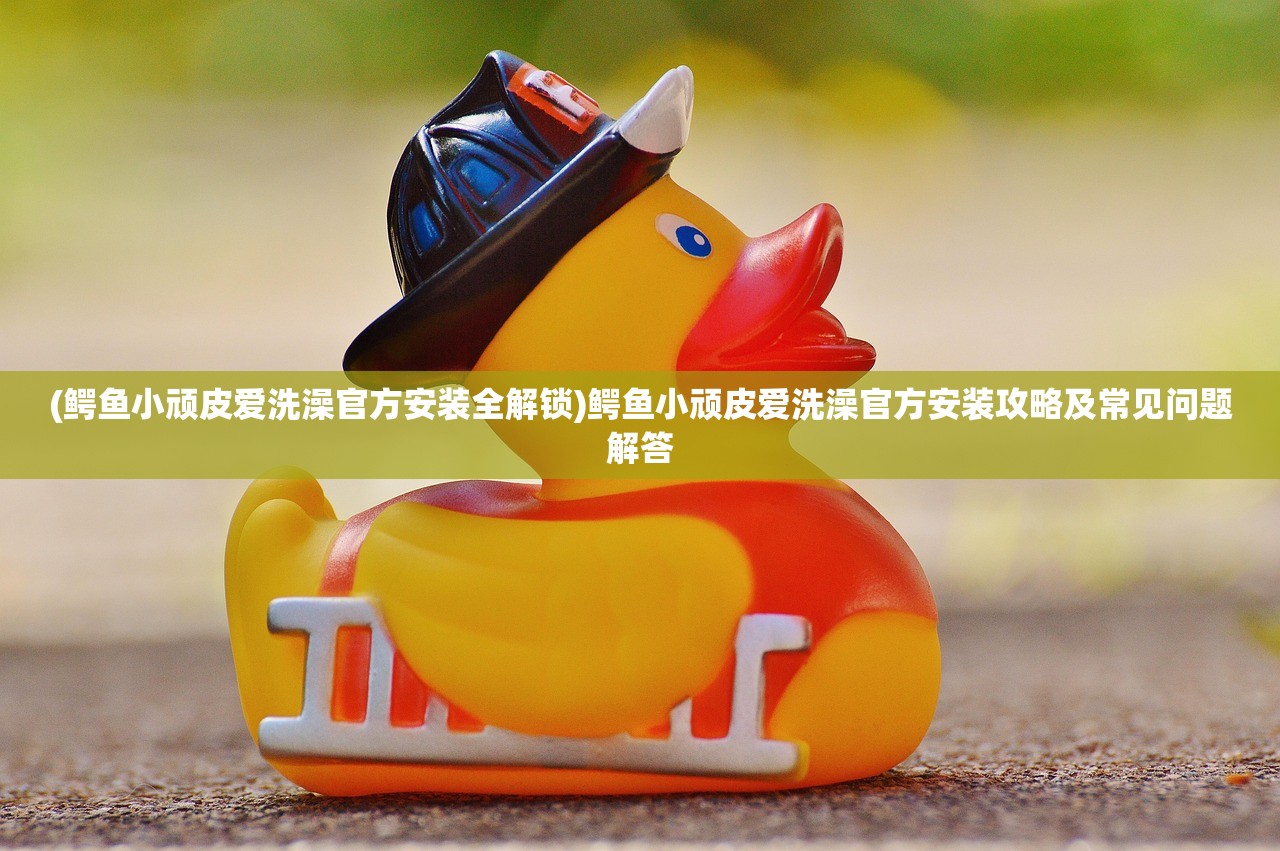 (鳄鱼小顽皮爱洗澡官方安装全解锁)鳄鱼小顽皮爱洗澡官方安装攻略及常见问题解答