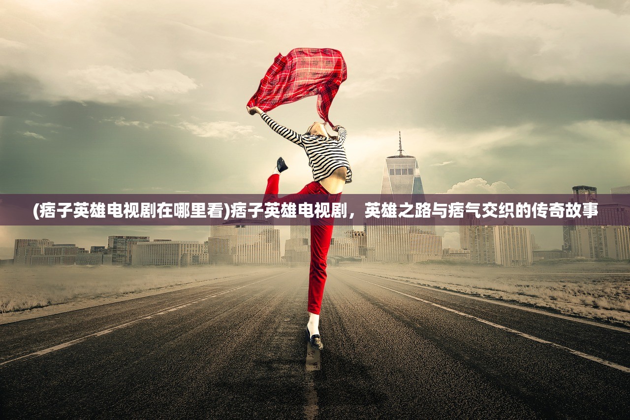 (痞子英雄电视剧在哪里看)痞子英雄电视剧，英雄之路与痞气交织的传奇故事