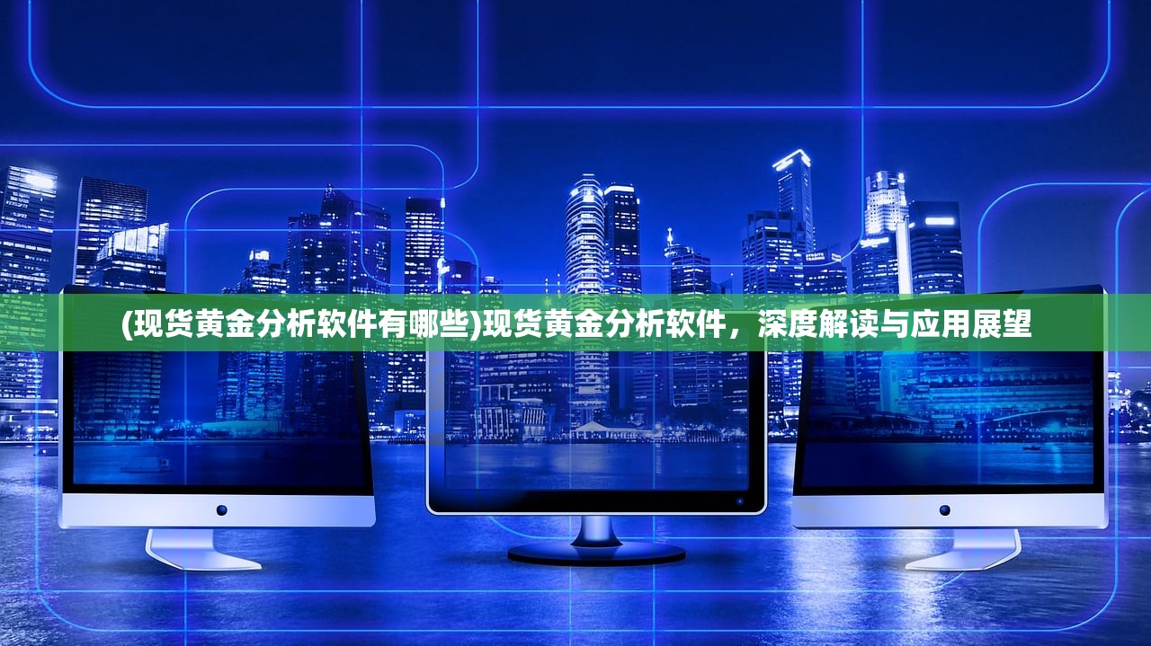 (现货黄金分析软件有哪些)现货黄金分析软件，深度解读与应用展望