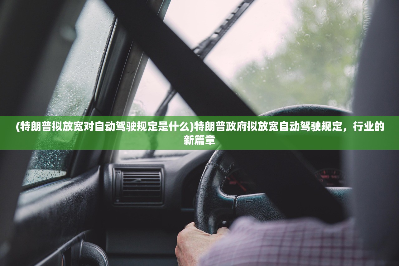 (特朗普拟放宽对自动驾驶规定是什么)特朗普政府拟放宽自动驾驶规定，行业的新篇章