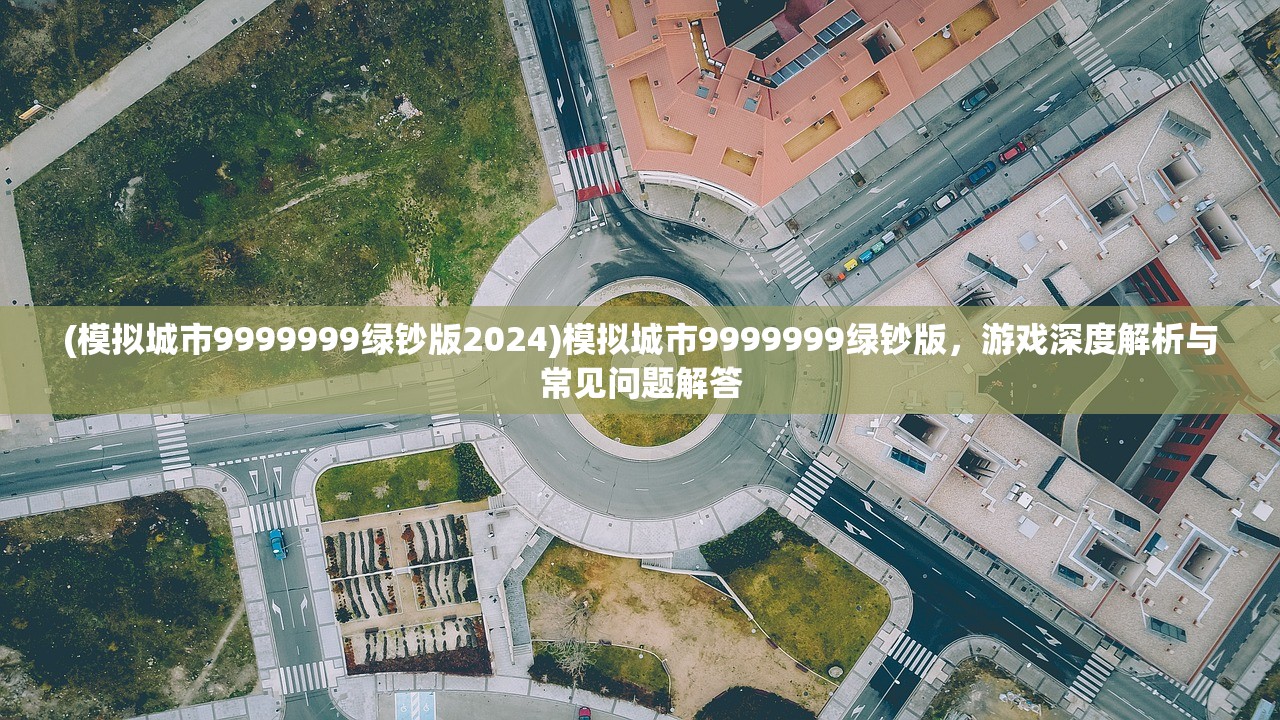 (模拟城市9999999绿钞版2024)模拟城市9999999绿钞版，游戏深度解析与常见问题解答