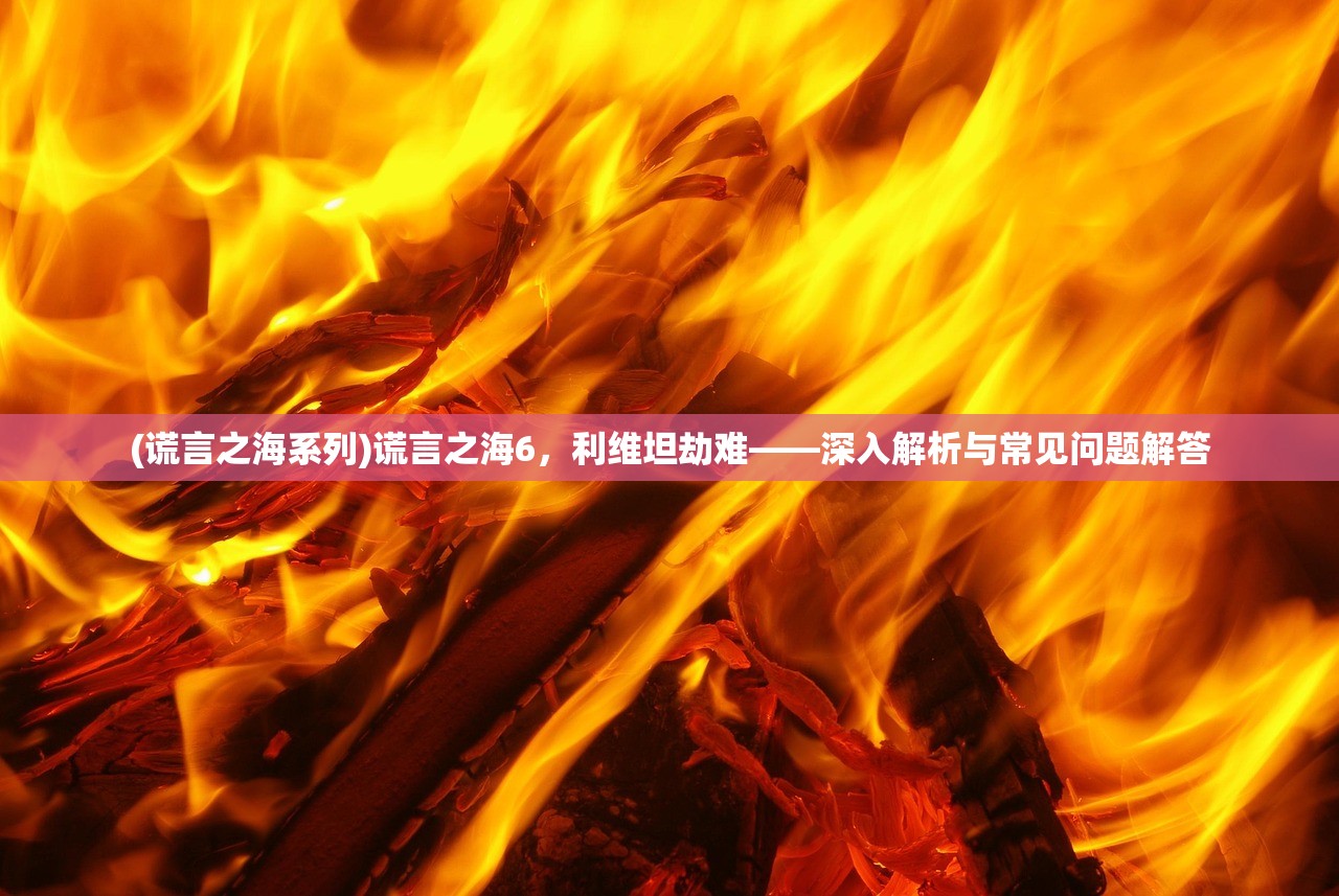 (谎言之海系列)谎言之海6，利维坦劫难——深入解析与常见问题解答