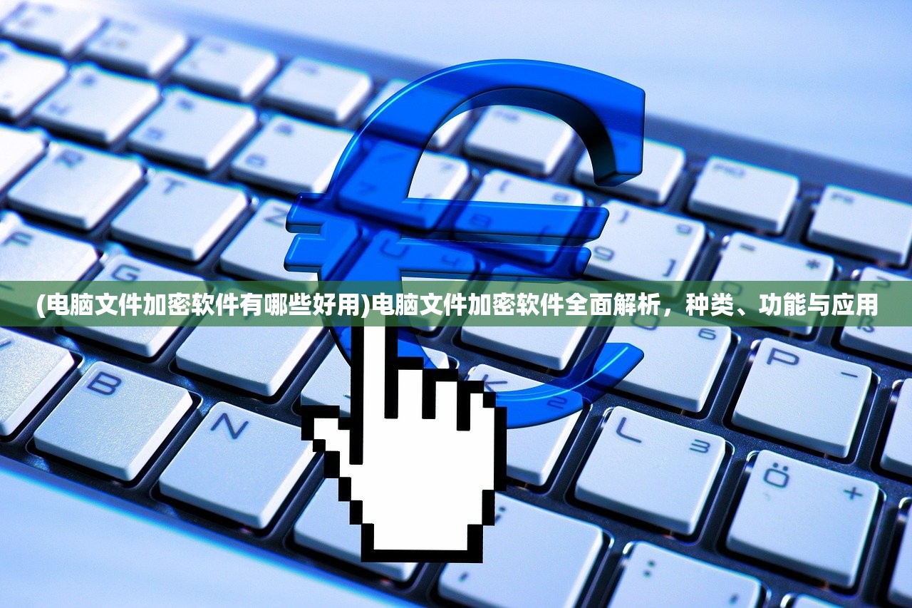 (电脑文件加密软件有哪些好用)电脑文件加密软件全面解析，种类、功能与应用