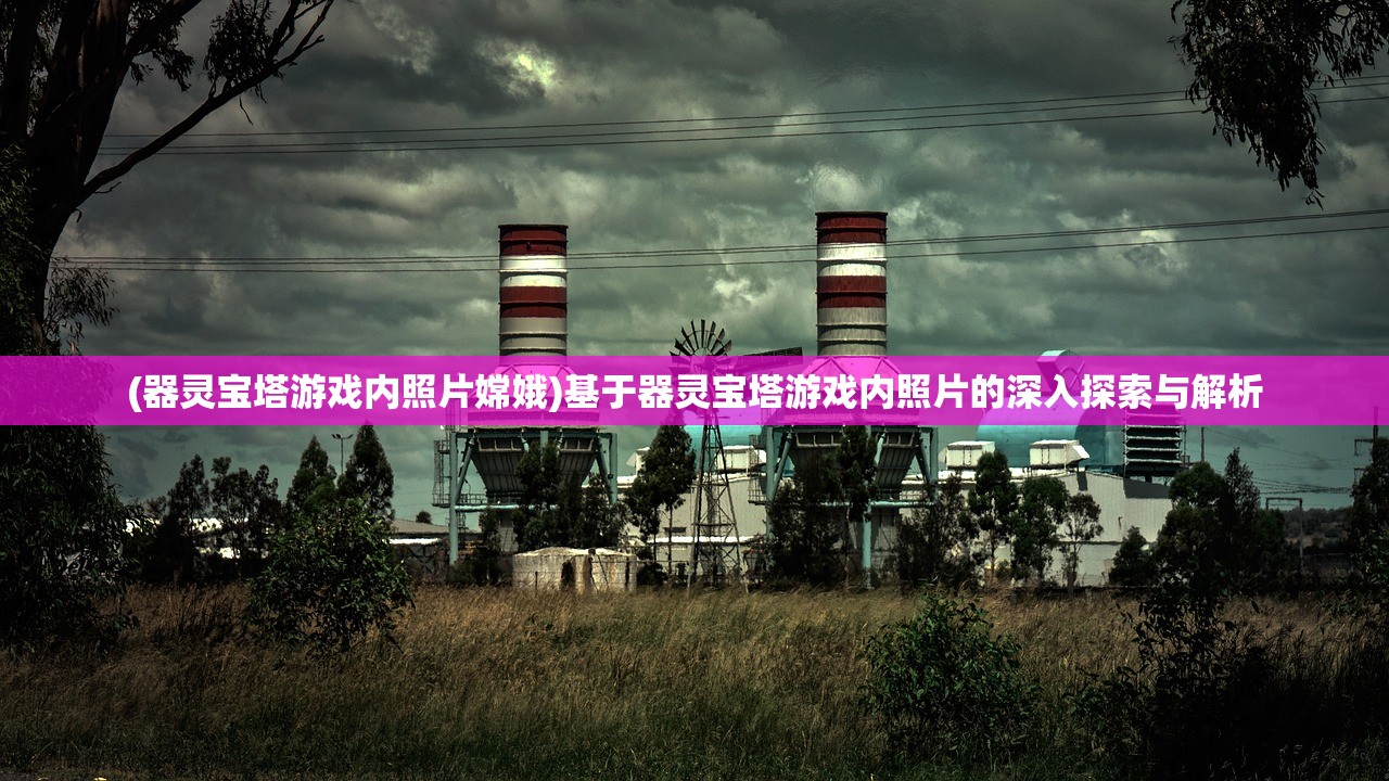 (器灵宝塔游戏内照片嫦娥)基于器灵宝塔游戏内照片的深入探索与解析