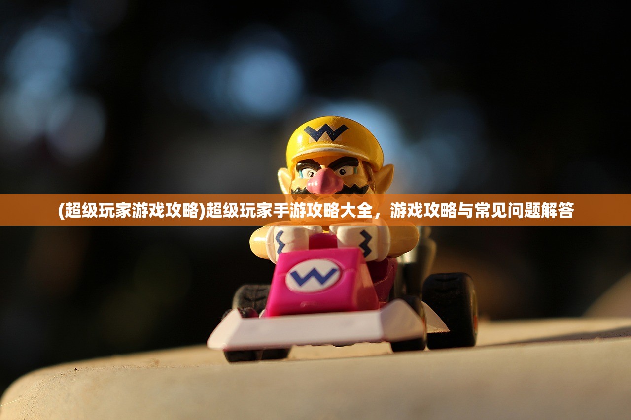 (超级玩家游戏攻略)超级玩家手游攻略大全，游戏攻略与常见问题解答