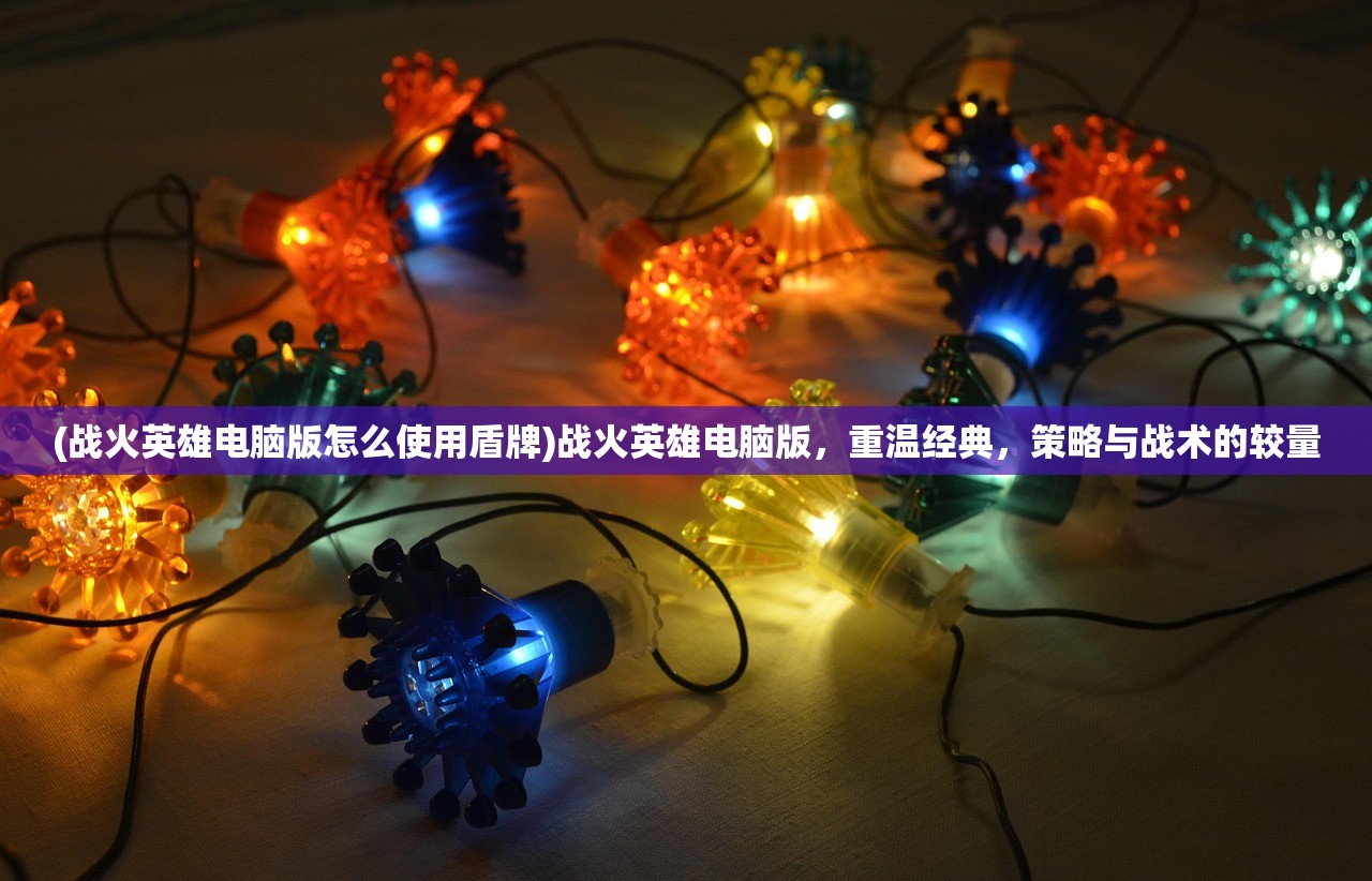 (战火英雄电脑版怎么使用盾牌)战火英雄电脑版，重温经典，策略与战术的较量