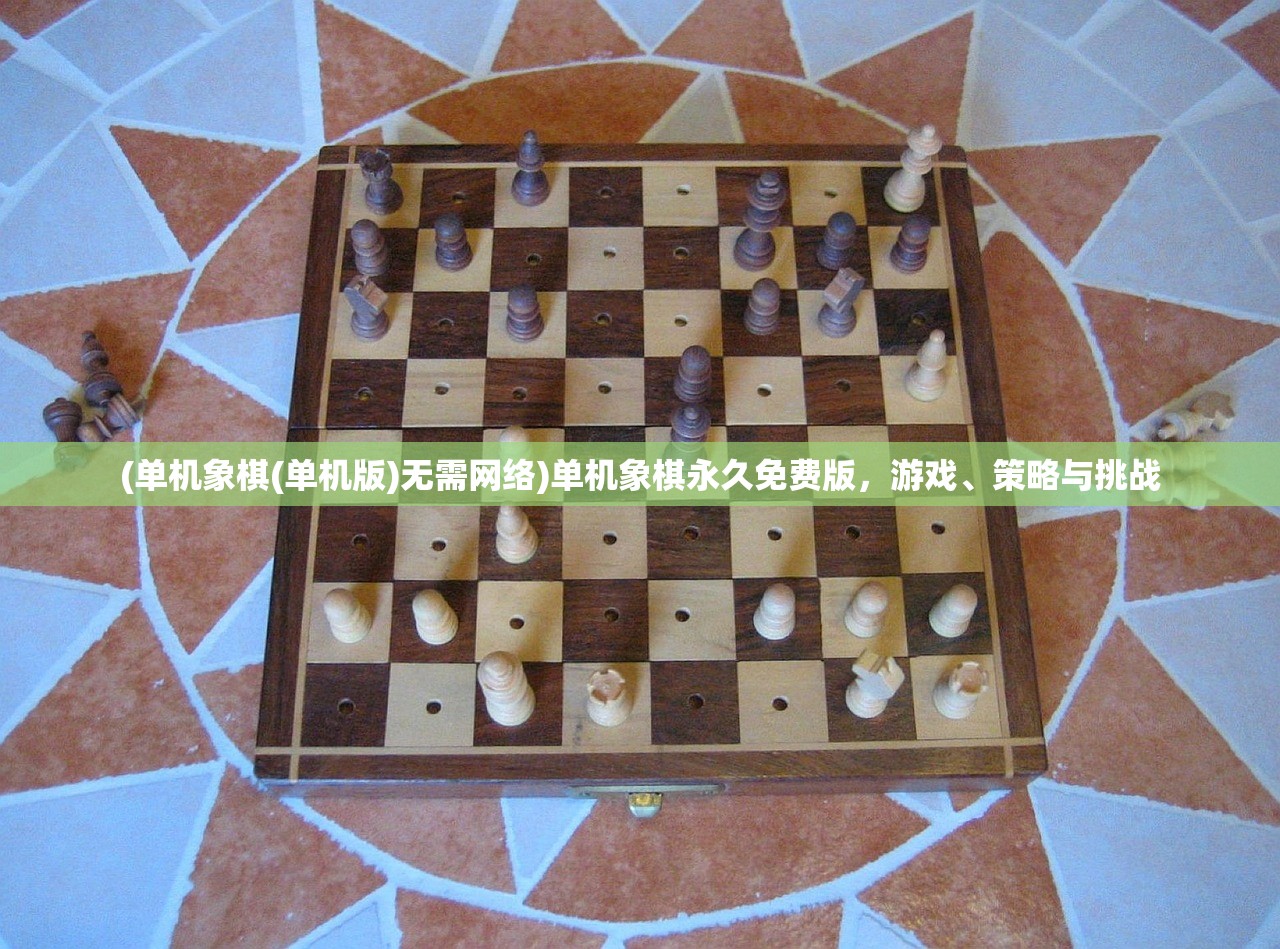 (单机象棋(单机版)无需网络)单机象棋永久免费版，游戏、策略与挑战