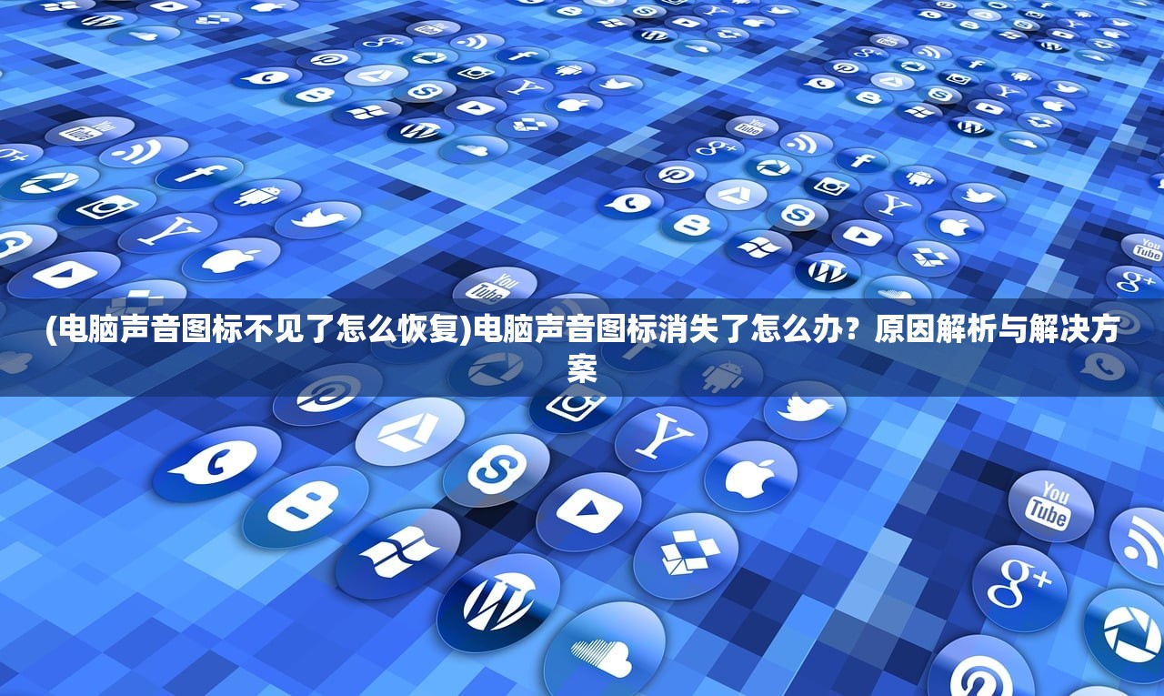 (电脑声音图标不见了怎么恢复)电脑声音图标消失了怎么办？原因解析与解决方案