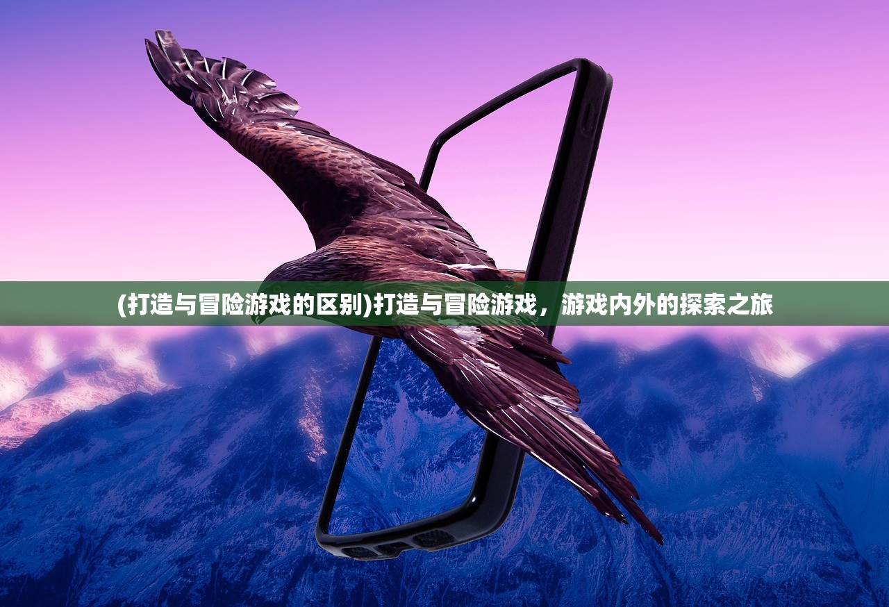 (打造与冒险游戏的区别)打造与冒险游戏，游戏内外的探索之旅