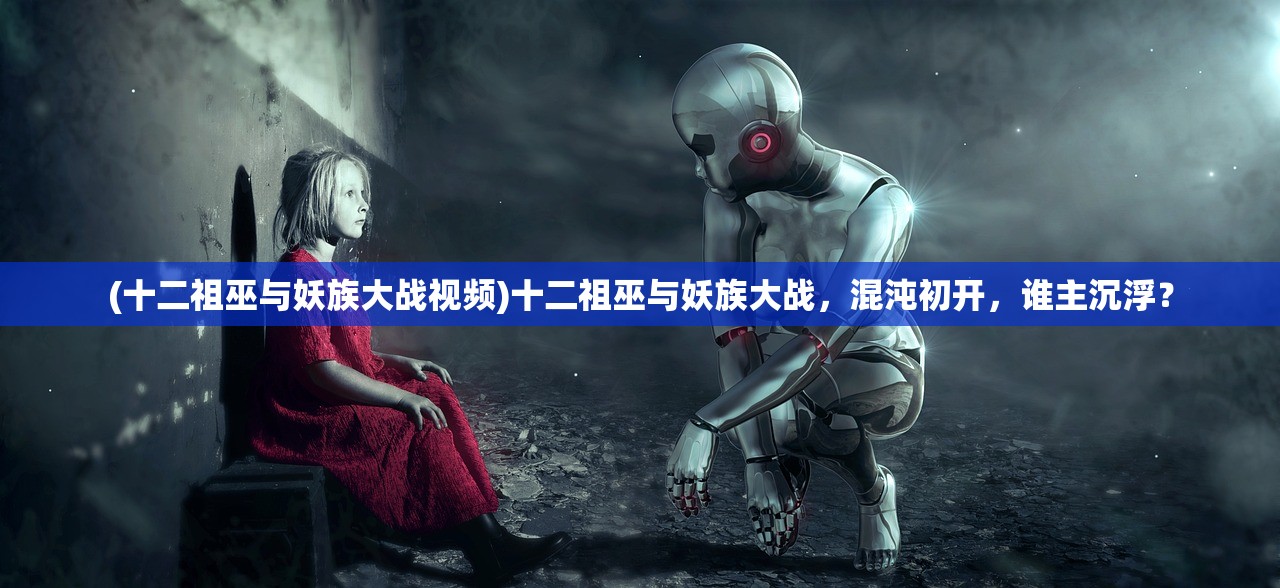 (十二祖巫与妖族大战视频)十二祖巫与妖族大战，混沌初开，谁主沉浮？