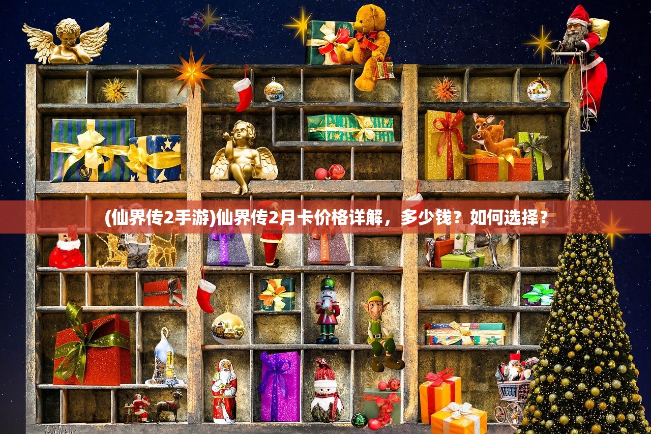 (仙界传2手游)仙界传2月卡价格详解，多少钱？如何选择？