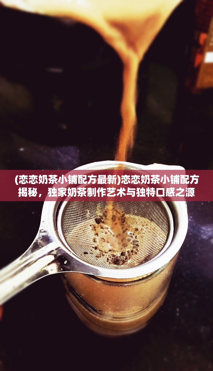 (恋恋奶茶小铺配方最新)恋恋奶茶小铺配方揭秘，独家奶茶制作艺术与独特口感之源