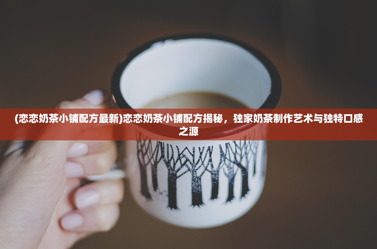 (恋恋奶茶小铺配方最新)恋恋奶茶小铺配方揭秘，独家奶茶制作艺术与独特口感之源