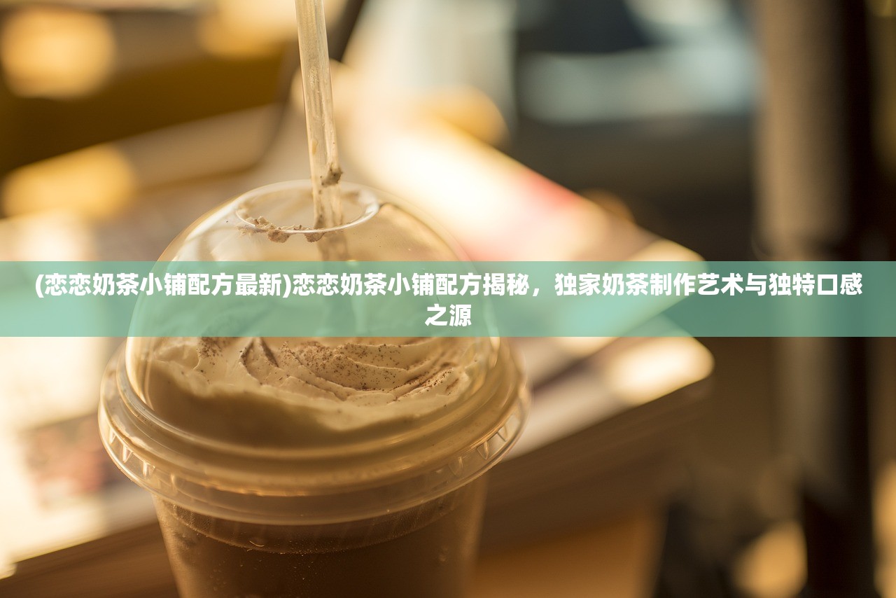 (恋恋奶茶小铺配方最新)恋恋奶茶小铺配方揭秘，独家奶茶制作艺术与独特口感之源