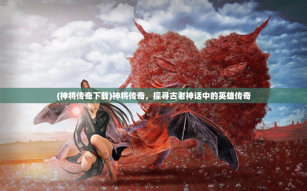 (神将传奇下载)神将传奇，探寻古老神话中的英雄传奇