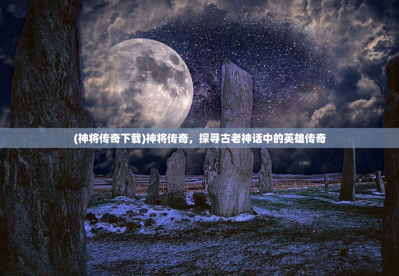 (神将传奇下载)神将传奇，探寻古老神话中的英雄传奇