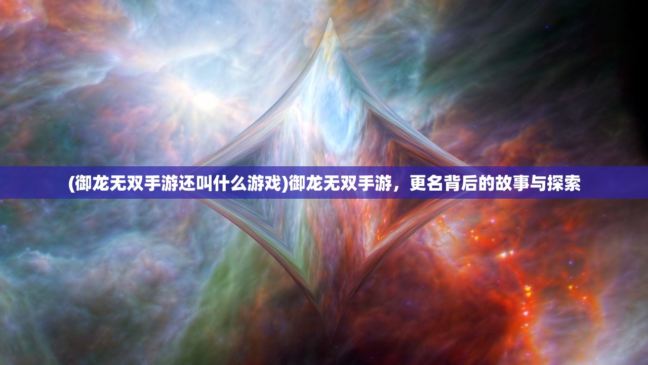 (御龙无双手游还叫什么游戏)御龙无双手游，更名背后的故事与探索