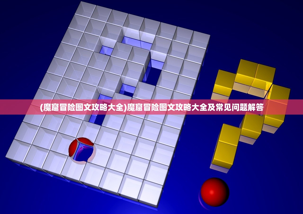 (魔窟冒险图文攻略大全)魔窟冒险图文攻略大全及常见问题解答