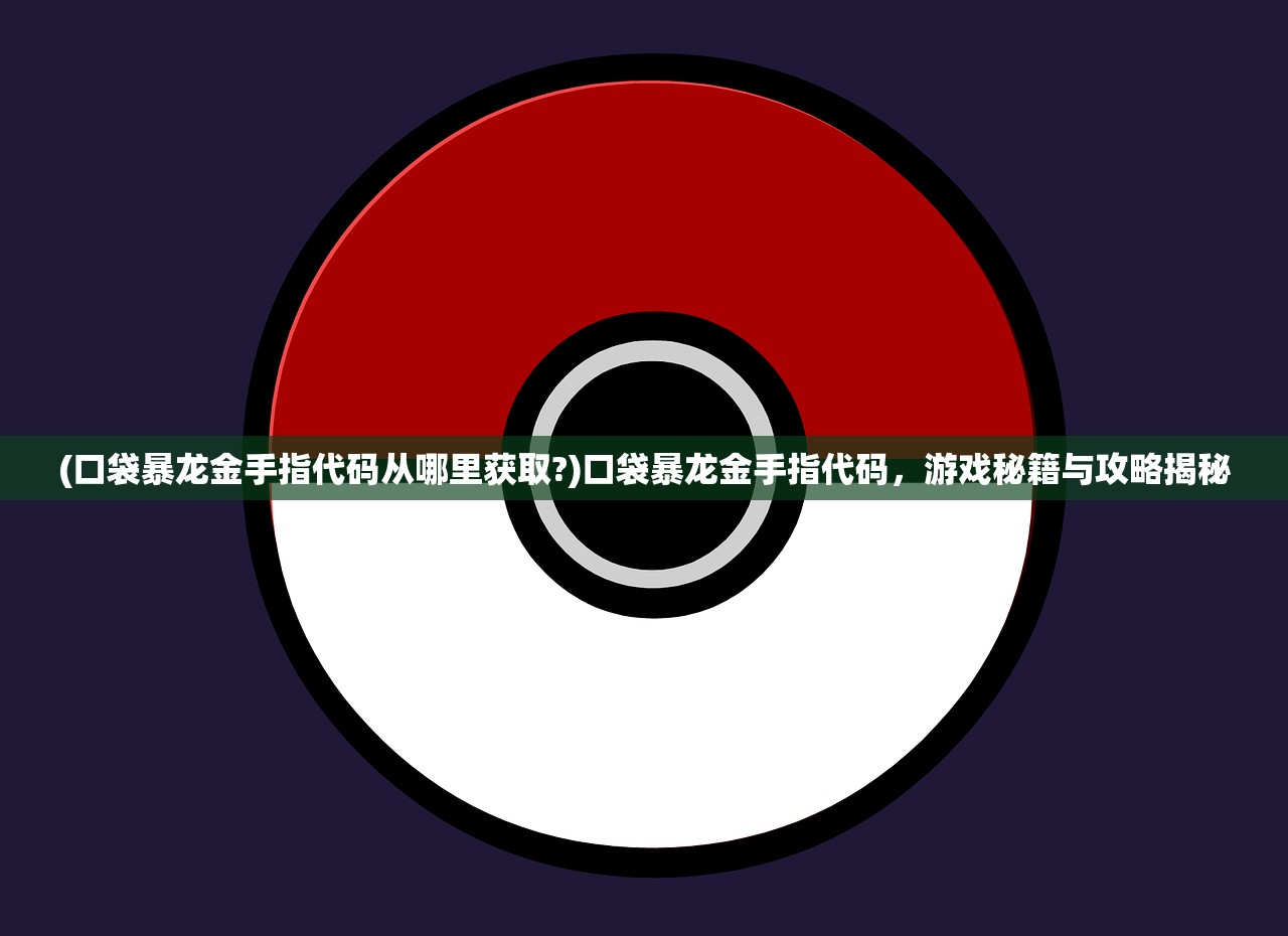 (口袋暴龙金手指代码从哪里获取?)口袋暴龙金手指代码，游戏秘籍与攻略揭秘