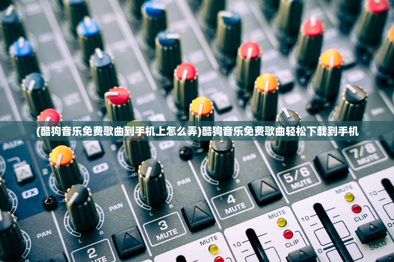 (酷狗音乐免费歌曲到手机上怎么弄)酷狗音乐免费歌曲轻松下载到手机