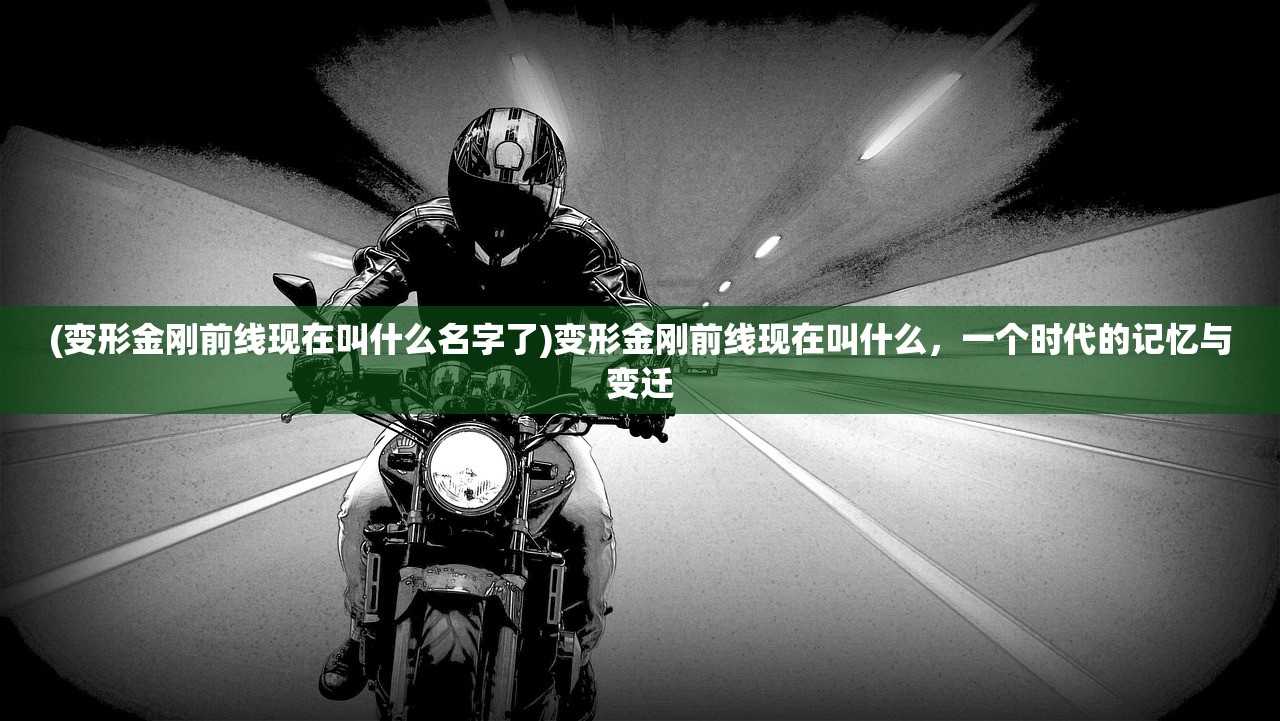 (变形金刚前线现在叫什么名字了)变形金刚前线现在叫什么，一个时代的记忆与变迁