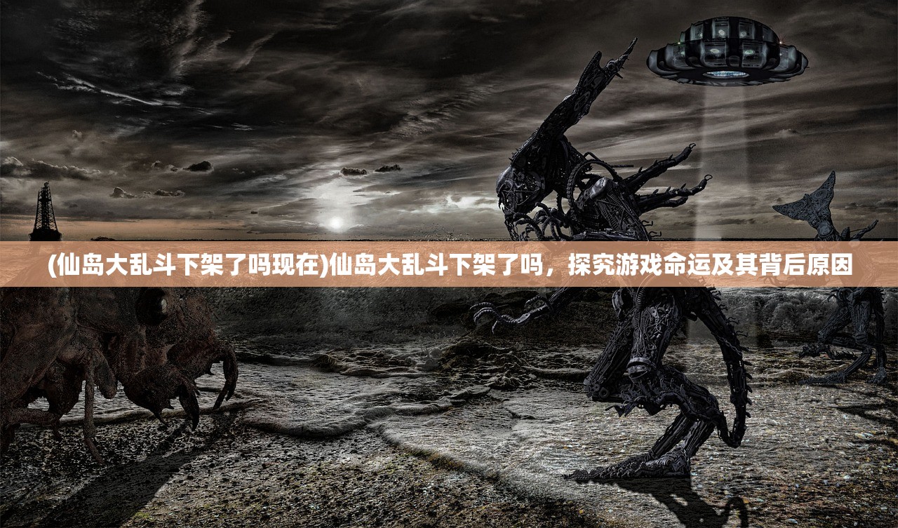 (仙岛大乱斗下架了吗现在)仙岛大乱斗下架了吗，探究游戏命运及其背后原因