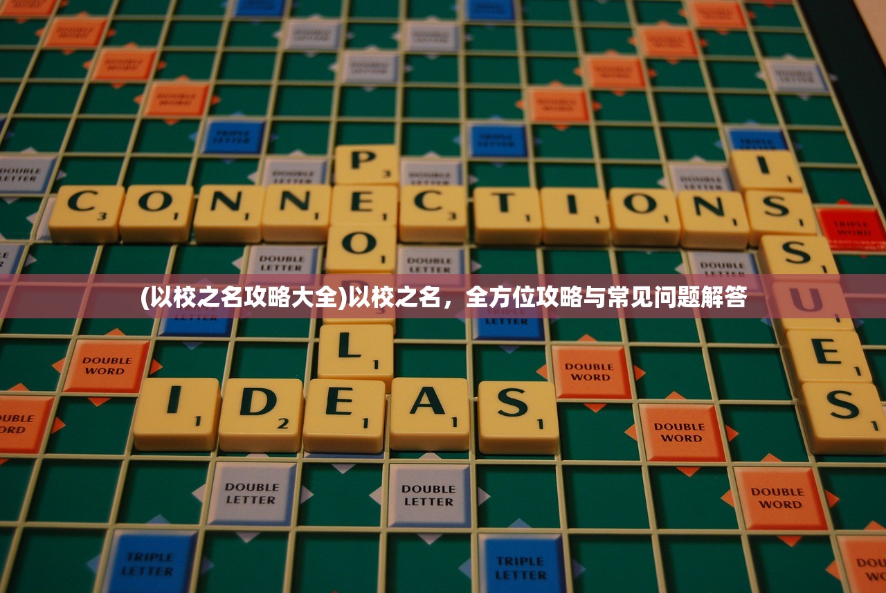 (以校之名攻略大全)以校之名，全方位攻略与常见问题解答