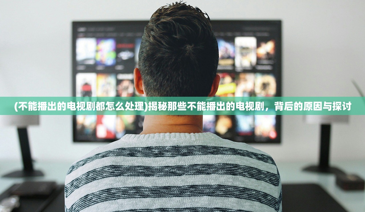 (不能播出的电视剧都怎么处理)揭秘那些不能播出的电视剧，背后的原因与探讨