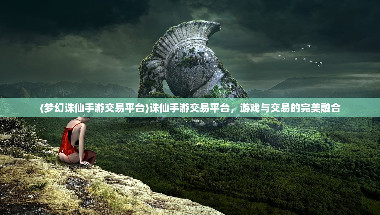 (梦幻诛仙手游交易平台)诛仙手游交易平台，游戏与交易的完美融合