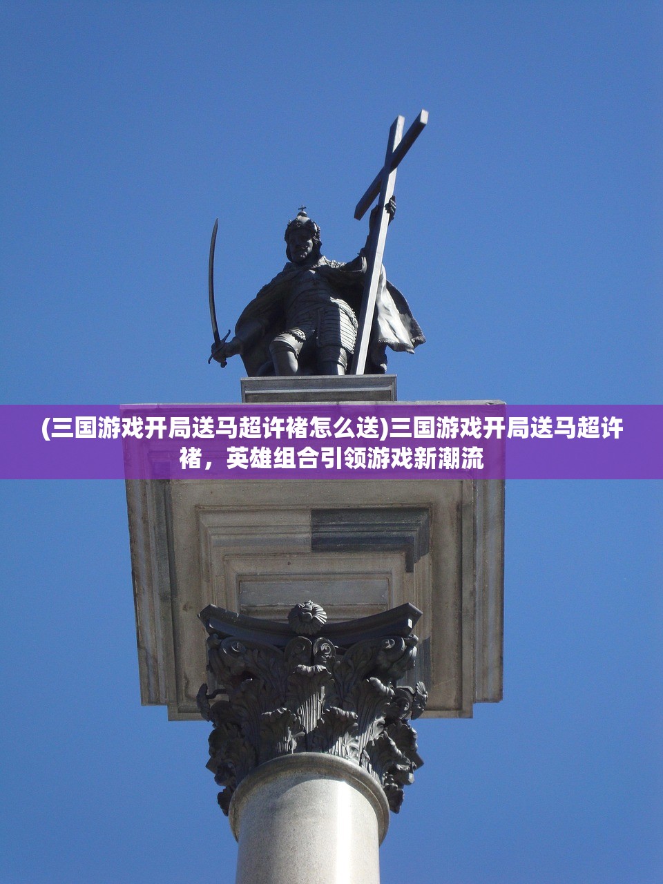 (三国游戏开局送马超许褚怎么送)三国游戏开局送马超许褚，英雄组合引领游戏新潮流