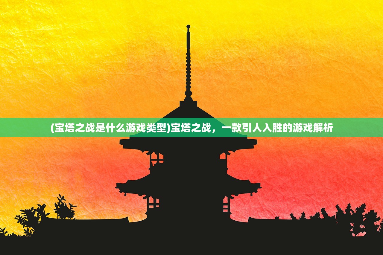 (宝塔之战是什么游戏类型)宝塔之战，一款引人入胜的游戏解析