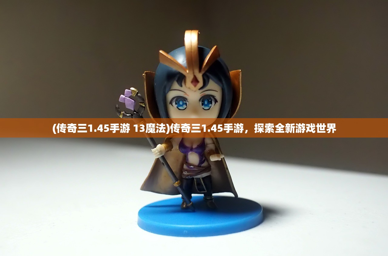 (传奇三1.45手游 13魔法)传奇三1.45手游，探索全新游戏世界