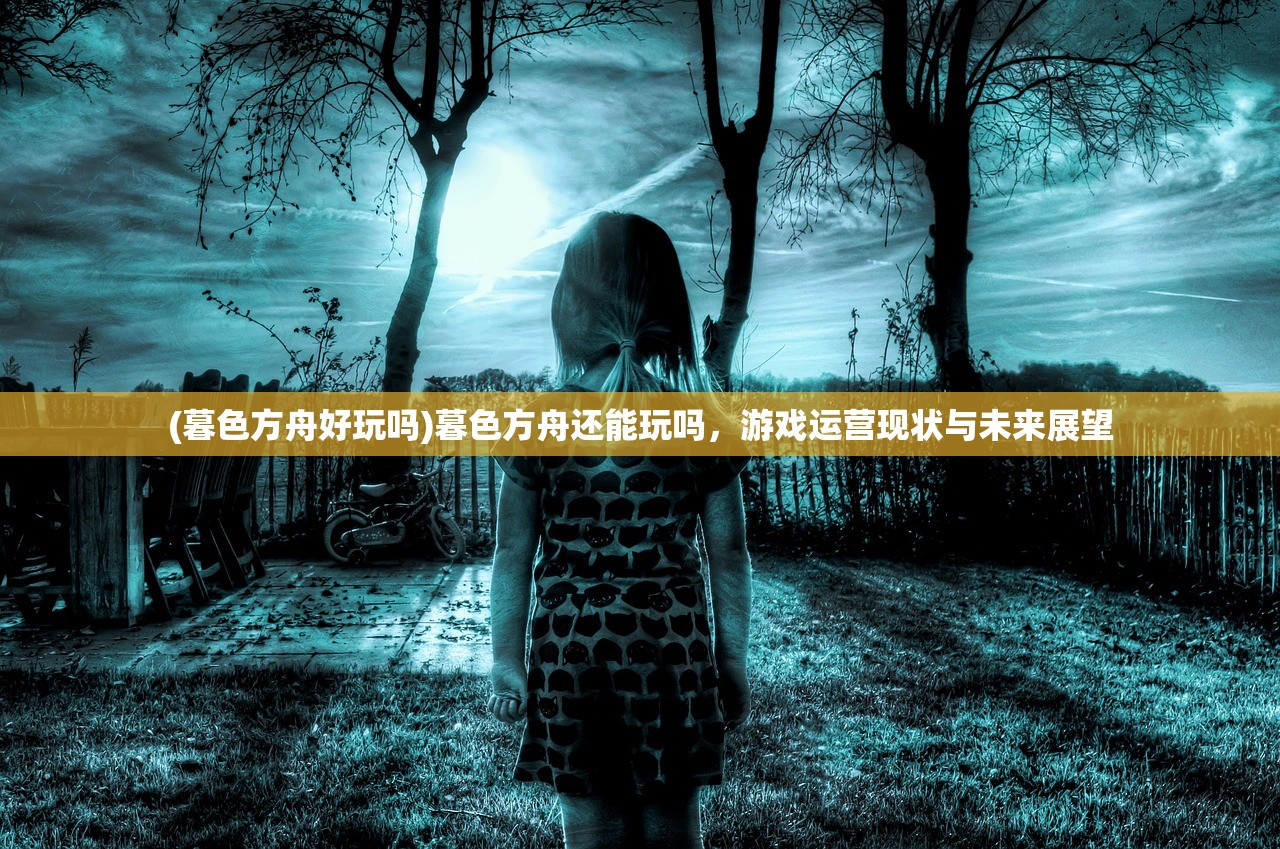 (暮色方舟好玩吗)暮色方舟还能玩吗，游戏运营现状与未来展望
