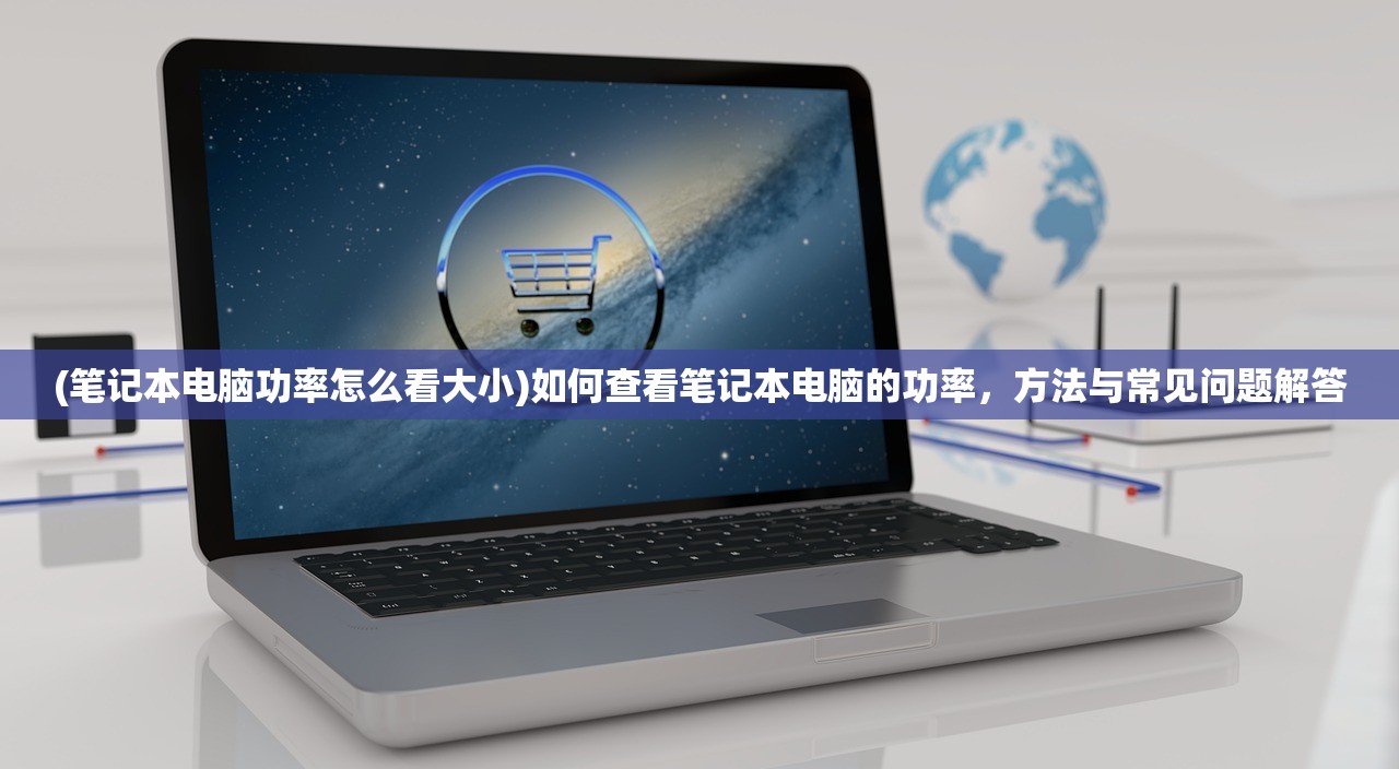(笔记本电脑功率怎么看大小)如何查看笔记本电脑的功率，方法与常见问题解答