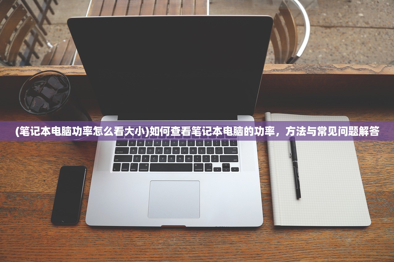 (笔记本电脑功率怎么看大小)如何查看笔记本电脑的功率，方法与常见问题解答
