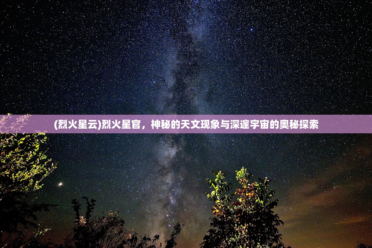 (烈火星云)烈火星官，神秘的天文现象与深邃宇宙的奥秘探索