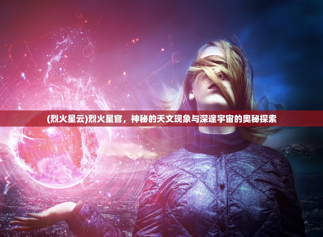 (烈火星云)烈火星官，神秘的天文现象与深邃宇宙的奥秘探索