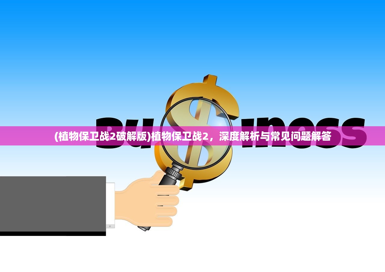 (植物保卫战2破解版)植物保卫战2，深度解析与常见问题解答